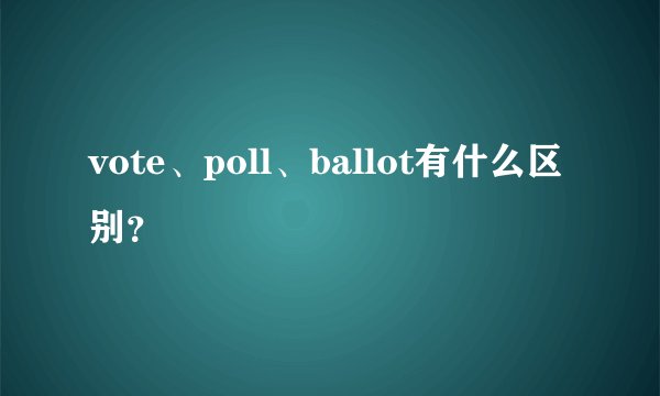 vote、poll、ballot有什么区别?