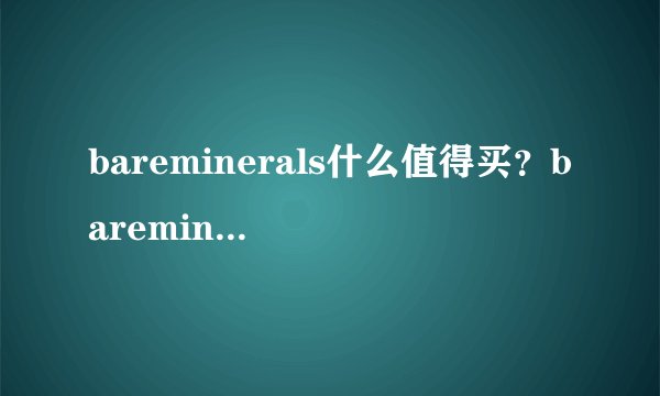 bareminerals什么值得买？bareminerals贝茗明星产品