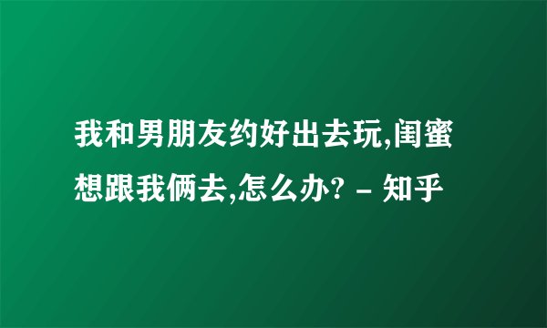 我和男朋友约好出去玩,闺蜜想跟我俩去,怎么办? - 知乎