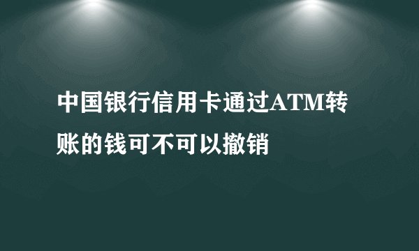 中国银行信用卡通过ATM转账的钱可不可以撤销