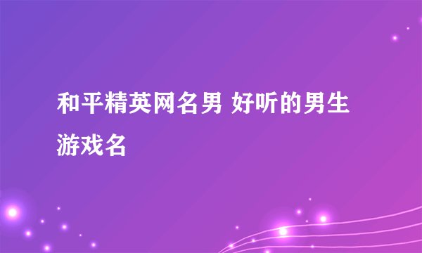 和平精英网名男 好听的男生游戏名