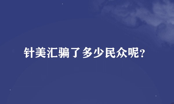 针美汇骗了多少民众呢？
