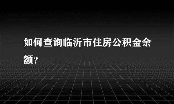 如何查询临沂市住房公积金余额？