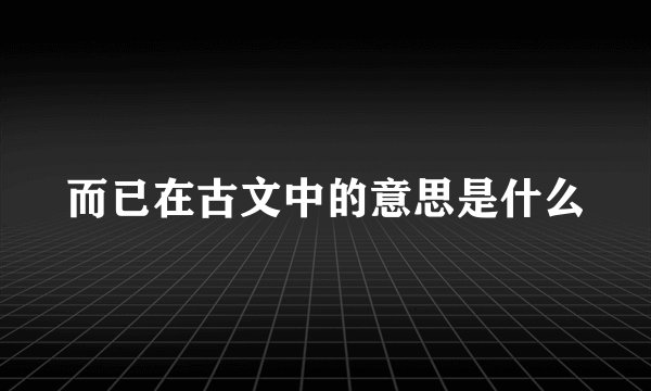 而已在古文中的意思是什么