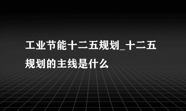 工业节能十二五规划_十二五规划的主线是什么