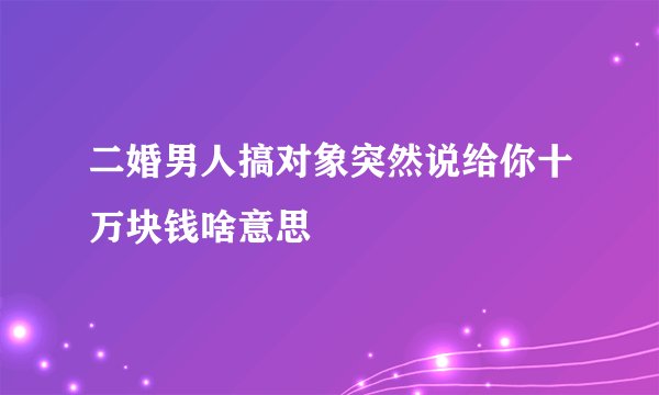 二婚男人搞对象突然说给你十万块钱啥意思