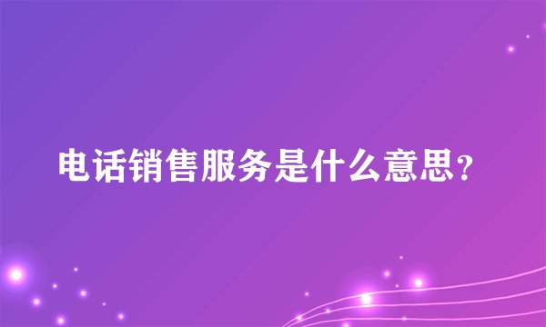 电话销售服务是什么意思?
