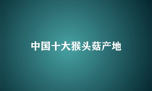 中国十大猴头菇产地