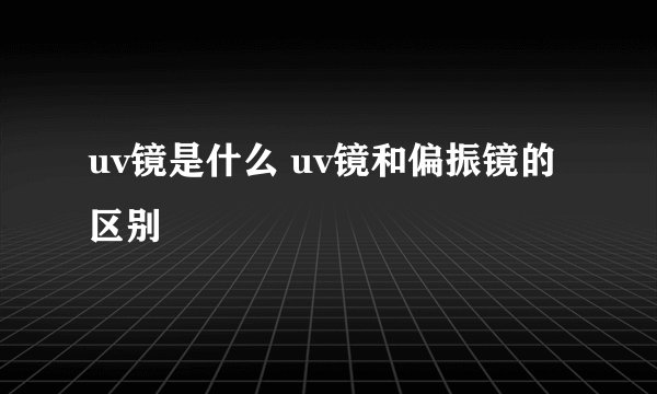 uv镜是什么 uv镜和偏振镜的区别