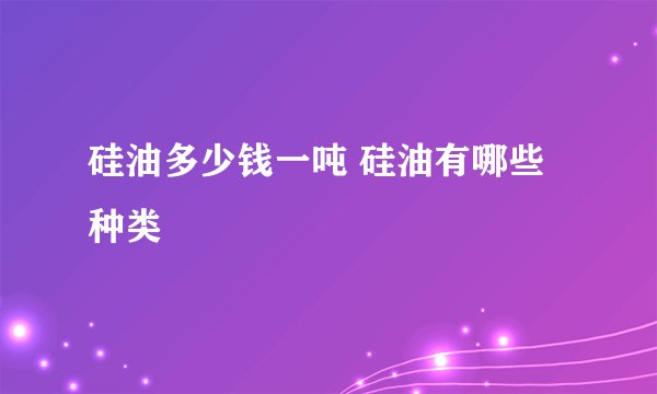 硅油多少钱一吨 硅油有哪些种类