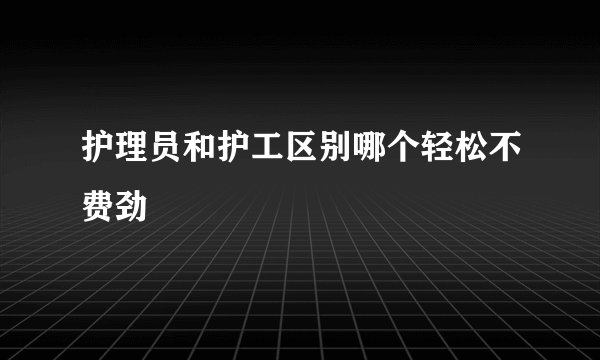 护理员和护工区别哪个轻松不费劲
