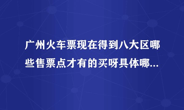 广州火车票现在得到八大区哪些售票点才有的买呀具体哪些地方,能说详