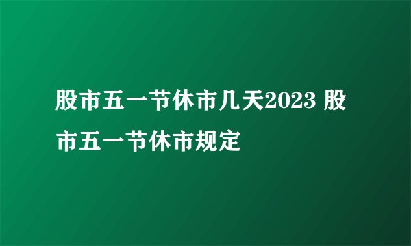 股市五一节休市几天2023 股市五一节休市规定