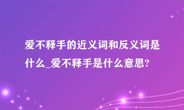 爱不释手的近义词和反义词是什么_爱不释手是什么意思?