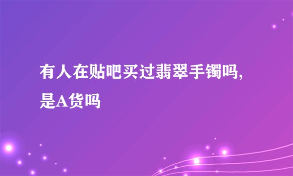 有人在贴吧买过翡翠手镯吗,是A货吗