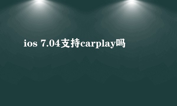 ios 7.04支持carplay吗