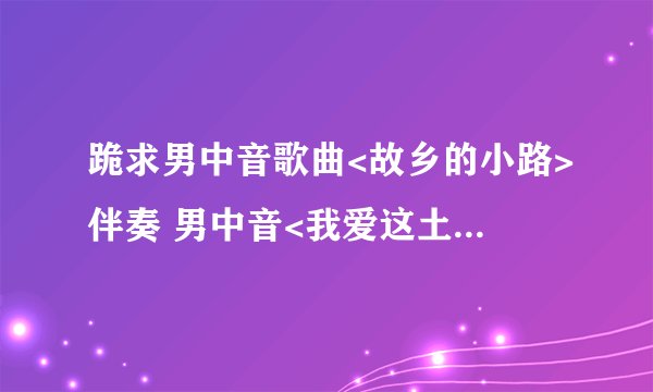 跪求男中音歌曲<故乡的小路>伴奏 男中音<我爱这土地>简谱!