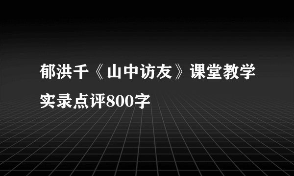 郁洪千《山中访友》课堂教学实录点评800字