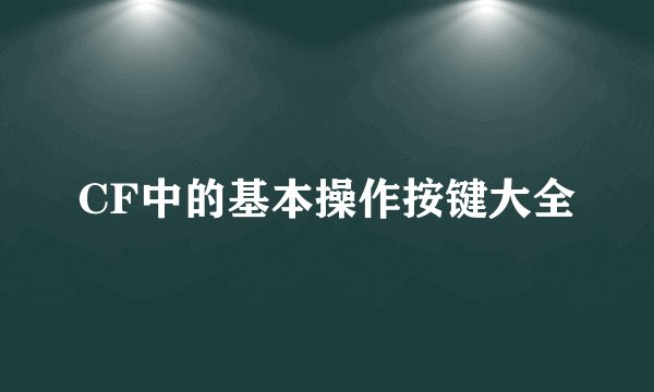 CF中的基本操作按键大全