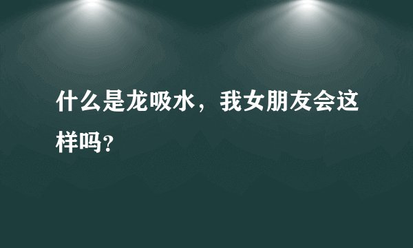 什么是龙吸水，我女朋友会这样吗？