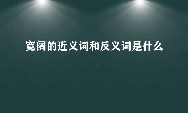 宽阔的近义词和反义词是什么