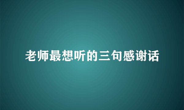 老师最想听的三句感谢话
