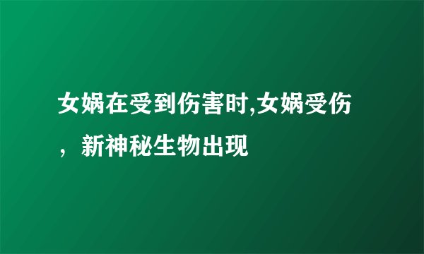 女娲在受到伤害时,女娲受伤，新神秘生物出现