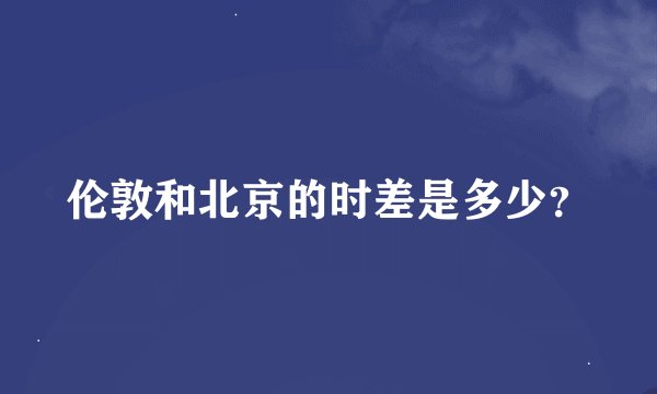伦敦和北京的时差是多少？