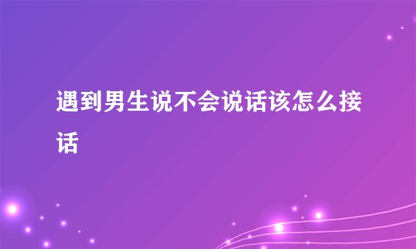 遇到男生说不会说话该怎么接话