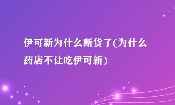 伊可新为什么断货了(为什么药店不让吃伊可新)