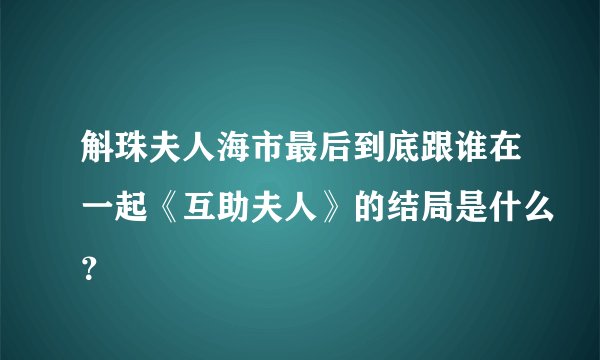 斛珠夫人海市最后到底跟谁在一起《互助夫人》的结局是什么？
