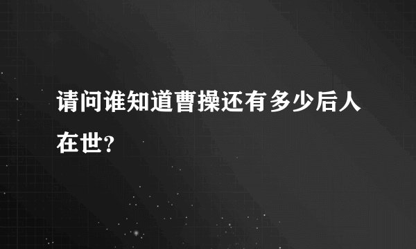 请问谁知道曹操还有多少后人在世？