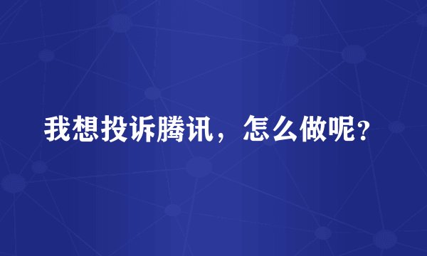 我想投诉腾讯，怎么做呢？