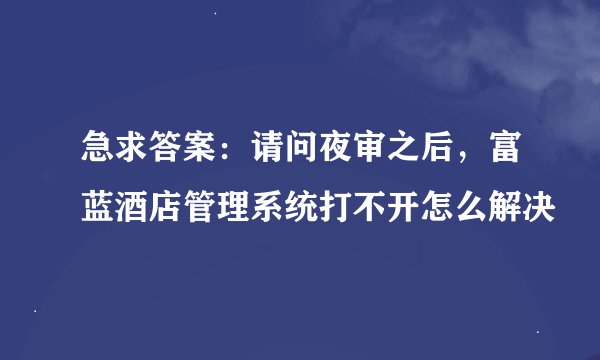 急求答案：请问夜审之后，富蓝酒店管理系统打不开怎么解决