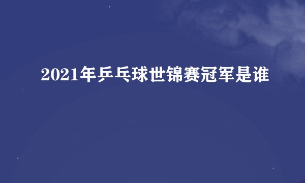 2021年乒乓球世锦赛冠军是谁