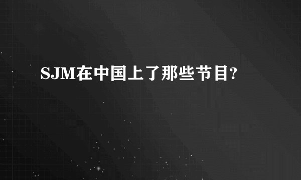 SJM在中国上了那些节目?