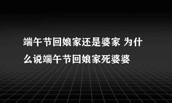 端午节回娘家还是婆家 为什么说端午节回娘家死婆婆