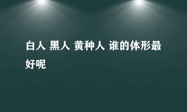 白人 黑人 黄种人 谁的体形最好呢