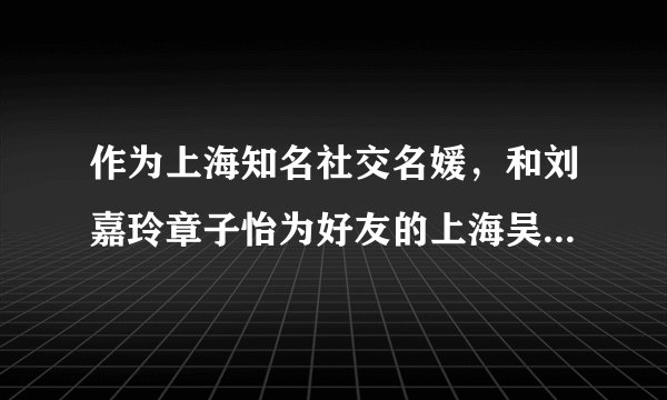 作为上海知名社交名媛,和刘嘉玲章子怡为好友的上海吴太获得过哪些知名奖项?