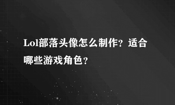 Lol部落头像怎么制作?适合哪些游戏角色?