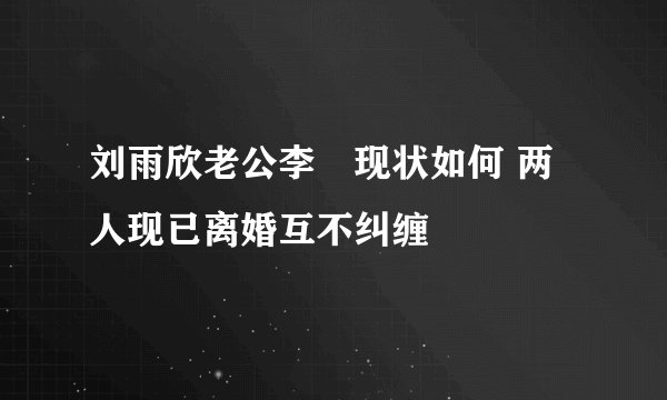 刘雨欣老公李濛现状如何 两人现已离婚互不纠缠