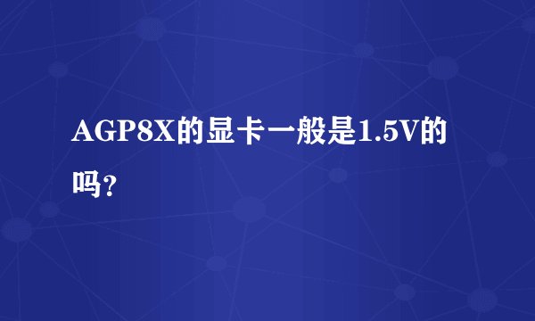 AGP8X的显卡一般是1.5V的吗？