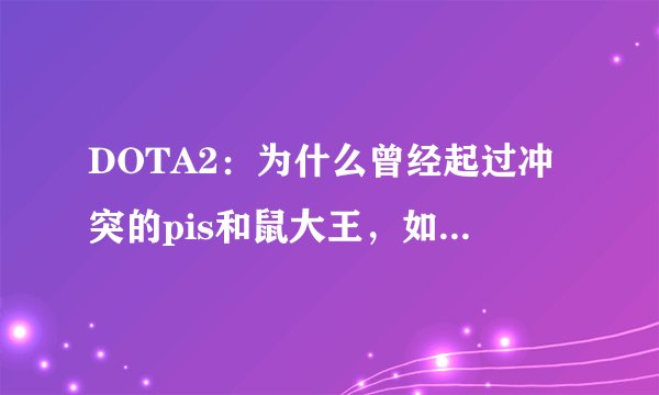 DOTA2：为什么曾经起过冲突的pis和鼠大王，如今却落得相同结局？