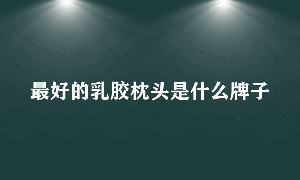 最好的乳胶枕头是什么牌子