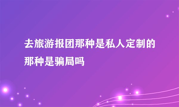 去旅游报团那种是私人定制的那种是骗局吗