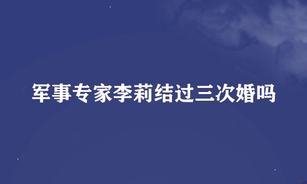 军事专家李莉结过三次婚吗