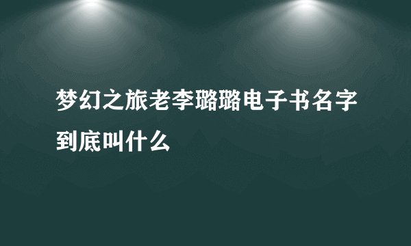 梦幻之旅老李璐璐电子书名字到底叫什么