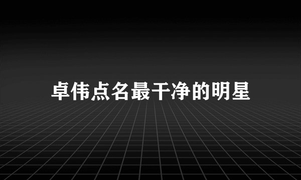 卓伟点名最干净的明星