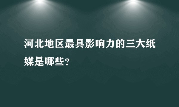 河北地区最具影响力的三大纸媒是哪些？