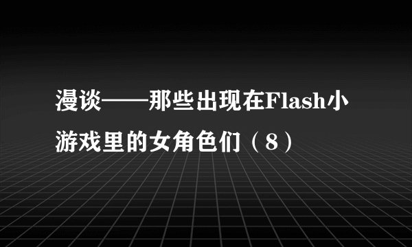 漫谈——那些出现在Flash小游戏里的女角色们（8）